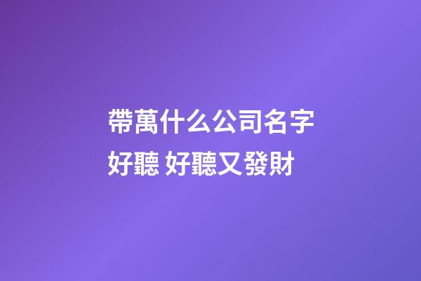 帶萬什么公司名字好聽 好聽又發財-第1張-公司起名-玄機派